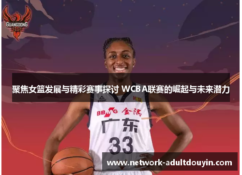 聚焦女篮发展与精彩赛事探讨 WCBA联赛的崛起与未来潜力