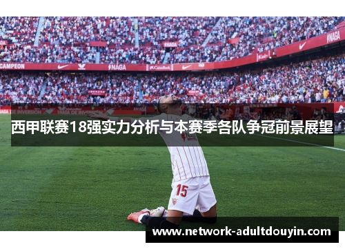 西甲联赛18强实力分析与本赛季各队争冠前景展望